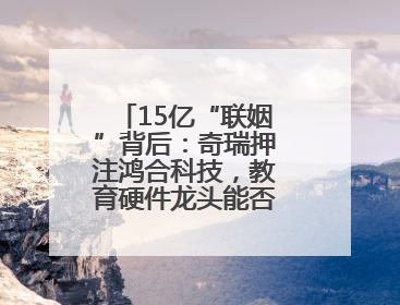 15亿“联姻”背后：奇瑞押注鸿合科技，教育硬件龙头能否成为车企智能化“新拼图”？